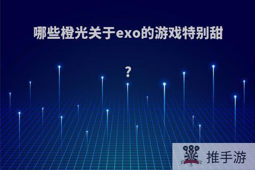 哪些橙光关于exo的游戏特别甜?