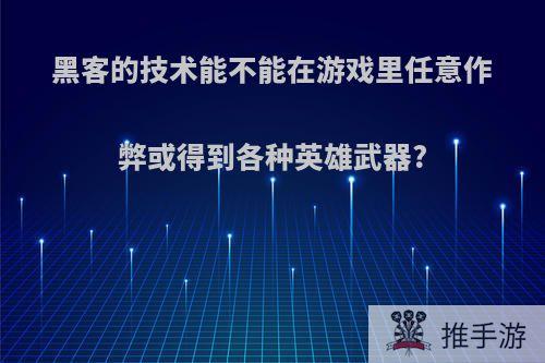 黑客的技术能不能在游戏里任意作弊或得到各种英雄武器?