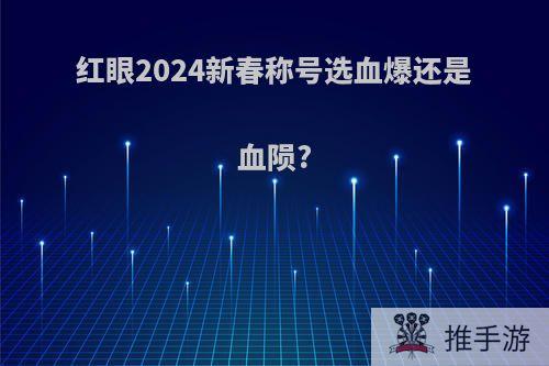 红眼2024新春称号选血爆还是血陨?