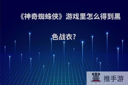 《神奇蜘蛛侠》游戏里怎么得到黑色战衣?