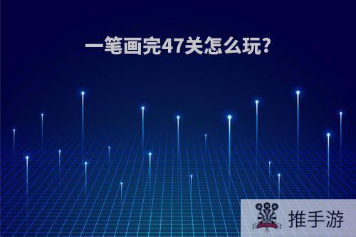 一笔画完47关怎么玩?