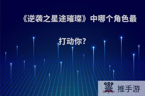 《逆袭之星途璀璨》中哪个角色最打动你?