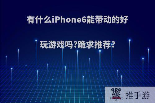 有什么iPhone6能带动的好玩游戏吗?跪求推荐?