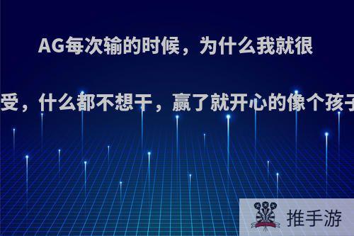 AG每次输的时候，为什么我就很难受，什么都不想干，赢了就开心的像个孩子?