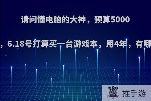 请问懂电脑的大神，预算5000到7000，6.18号打算买一台游戏本，用4年，有哪些推荐?