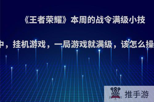 《王者荣耀》本周的战令满级小技巧中，挂机游戏，一局游戏就满级，该怎么操作?