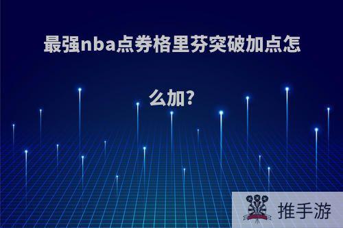 最强nba点券格里芬突破加点怎么加?