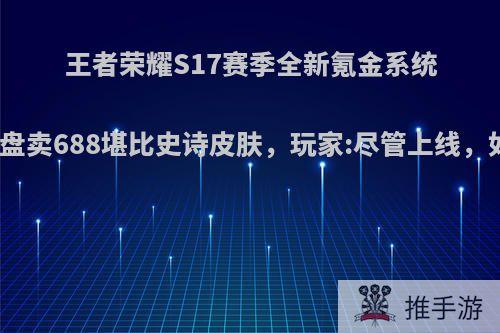 王者荣耀S17赛季全新氪金系统开启，棋盘卖688堪比史诗皮肤，玩家:尽管上线，如何评价?