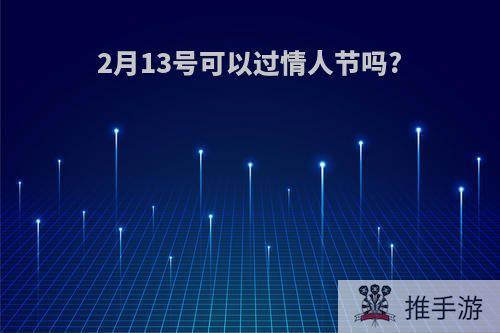 2月13号可以过情人节吗?