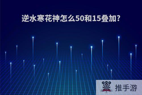 逆水寒花神怎么50和15叠加?