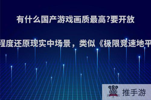 有什么国产游戏画质最高?要开放性并高程度还原现实中场景，类似《极限竞速地平线4》?