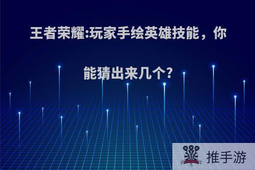 王者荣耀:玩家手绘英雄技能，你能猜出来几个?