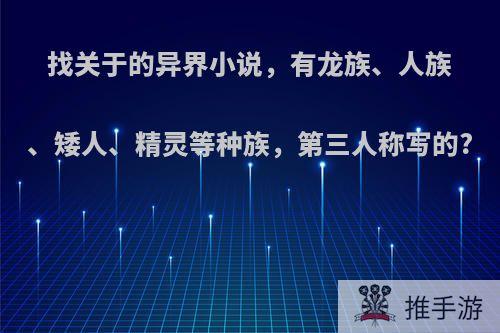 找关于的异界小说，有龙族、人族、矮人、精灵等种族，第三人称写的?