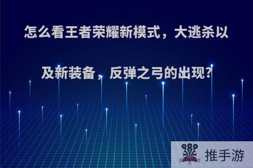 怎么看王者荣耀新模式，大逃杀以及新装备，反弹之弓的出现?