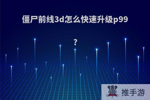 僵尸前线3d怎么快速升级p99?