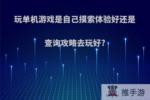 玩单机游戏是自己摸索体验好还是查询攻略去玩好?