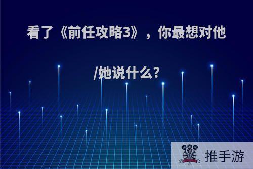 看了《前任攻略3》，你最想对他/她说什么?