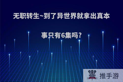 无职转生~到了异世界就拿出真本事只有6集吗?