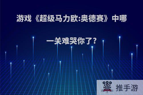 游戏《超级马力欧:奥德赛》中哪一关难哭你了?