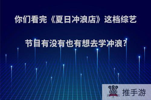 你们看完《夏日冲浪店》这档综艺节目有没有也有想去学冲浪?