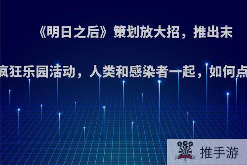 《明日之后》策划放大招，推出末日疯狂乐园活动，人类和感染者一起，如何点评?