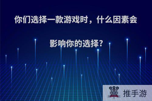 你们选择一款游戏时，什么因素会影响你的选择?