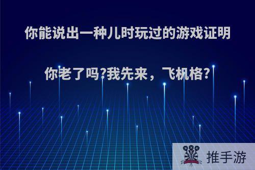 你能说出一种儿时玩过的游戏证明你老了吗?我先来，飞机格?