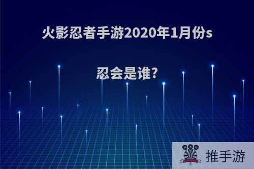 火影忍者手游2020年1月份s忍会是谁?