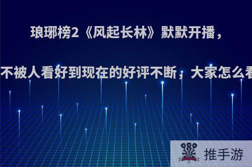 琅琊榜2《风起长林》默默开播，从不被人看好到现在的好评不断，大家怎么看?