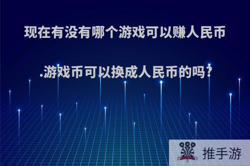 现在有没有哪个游戏可以赚人民币.游戏币可以换成人民币的吗?