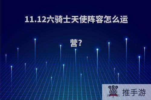 11.12六骑士天使阵容怎么运营?