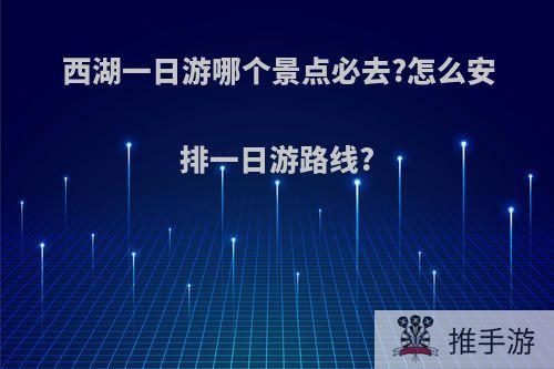 西湖一日游哪个景点必去?怎么安排一日游路线?