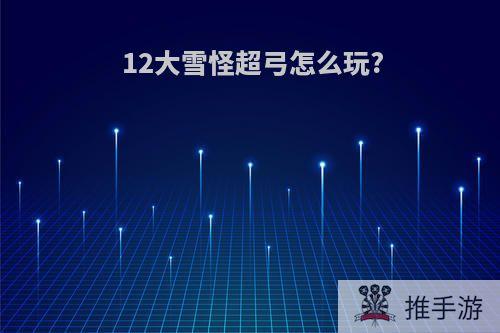 12大雪怪超弓怎么玩?