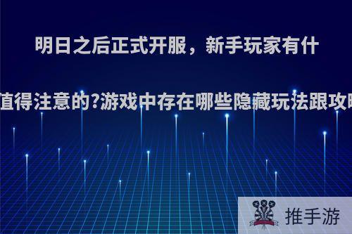 明日之后正式开服，新手玩家有什么值得注意的?游戏中存在哪些隐藏玩法跟攻略?