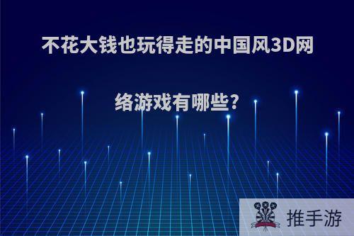 不花大钱也玩得走的中国风3D网络游戏有哪些?