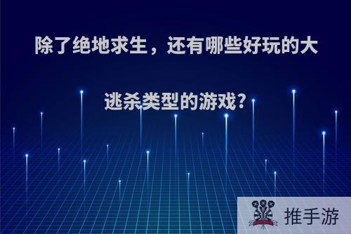 除了绝地求生，还有哪些好玩的大逃杀类型的游戏?