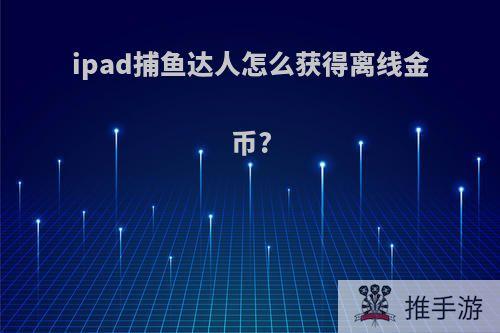 ipad捕鱼达人怎么获得离线金币?