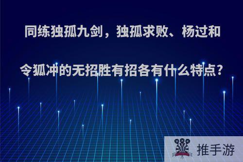 同练独孤九剑，独孤求败、杨过和令狐冲的无招胜有招各有什么特点?