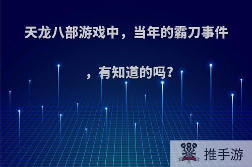 天龙八部游戏中，当年的霸刀事件，有知道的吗?