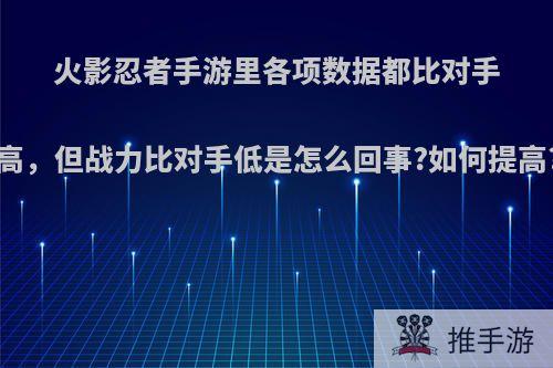 火影忍者手游里各项数据都比对手高，但战力比对手低是怎么回事?如何提高?