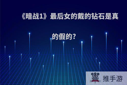 《暗战1》最后女的戴的钻石是真的假的?