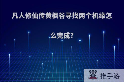 凡人修仙传黄枫谷寻找两个机缘怎么完成?