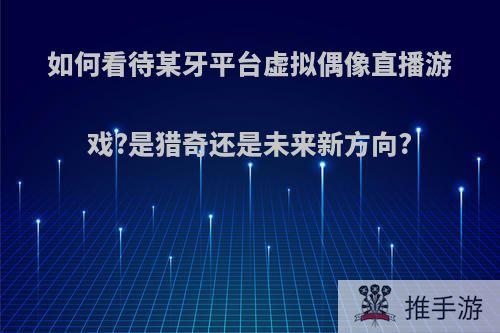 如何看待某牙平台虚拟偶像直播游戏?是猎奇还是未来新方向?