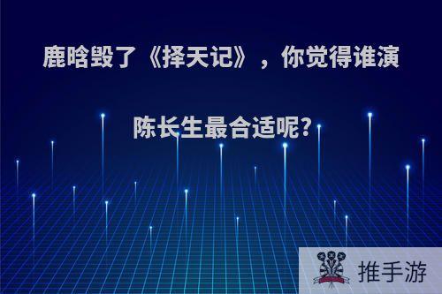 鹿晗毁了《择天记》，你觉得谁演陈长生最合适呢?