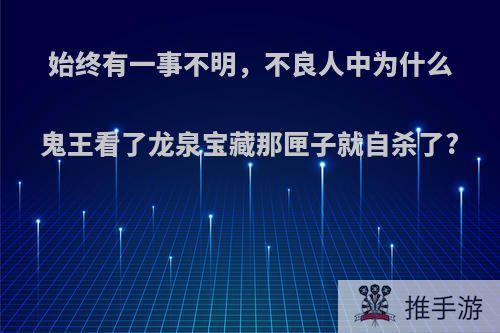 始终有一事不明，不良人中为什么鬼王看了龙泉宝藏那匣子就自杀了?