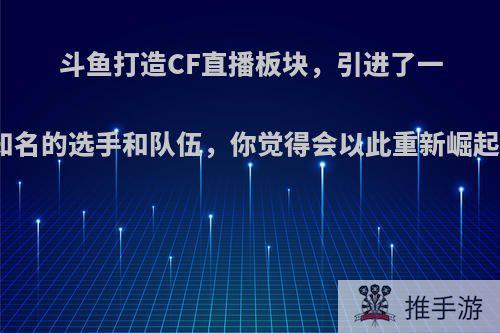 斗鱼打造CF直播板块，引进了一些知名的选手和队伍，你觉得会以此重新崛起吗?