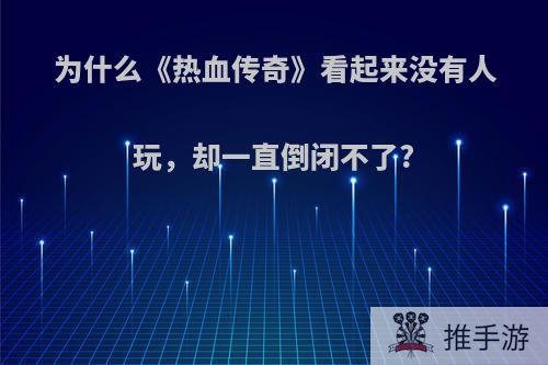 为什么《热血传奇》看起来没有人玩，却一直倒闭不了?