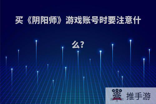 买《阴阳师》游戏账号时要注意什么?