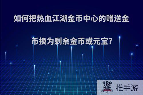 如何把热血江湖金币中心的赠送金币换为剩余金币或元宝?