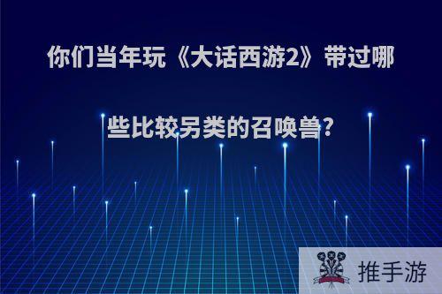 你们当年玩《大话西游2》带过哪些比较另类的召唤兽?